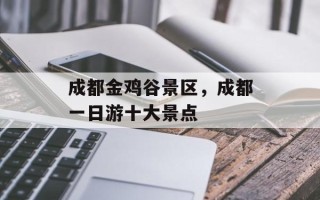 成都金鸡谷景区，成都一日游十大景点