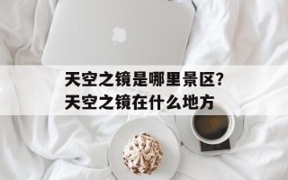 天空之镜是哪里景区？天空之镜在什么地方
