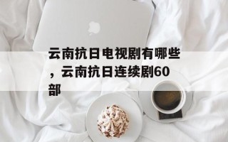 云南抗日电视剧有哪些，云南抗日连续剧60部
