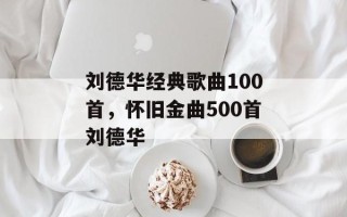 刘德华经典歌曲100首，怀旧金曲500首刘德华