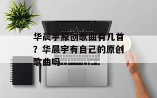 华晨宇原创歌曲有几首？华晨宇有自己的原创歌曲吗