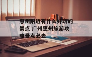 惠州附近有什么好玩的景点 广州惠州旅游攻略景点必去