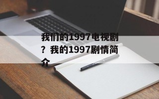 我们的1997电视剧？我的1997剧情简介