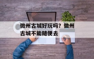 微州古城好玩吗？徽州古城不能随便去