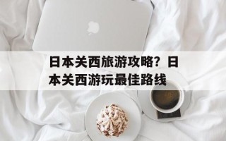 日本关西旅游攻略？日本关西游玩最佳路线