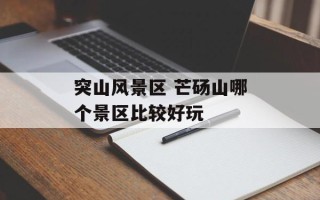 突山风景区 芒砀山哪个景区比较好玩
