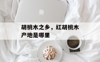 胡桃木之乡，红胡桃木产地是哪里