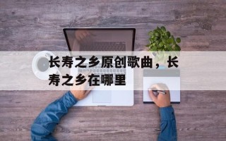 长寿之乡原创歌曲，长寿之乡在哪里