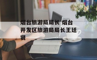 烟台旅游局局长 烟台开发区旅游局局长王廷贤