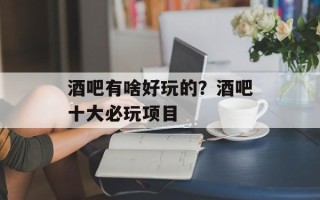 酒吧有啥好玩的？酒吧十大必玩项目