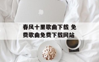 春风十里歌曲下载 免费歌曲免费下载网站