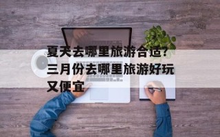 夏天去哪里旅游合适？三月份去哪里旅游好玩又便宜