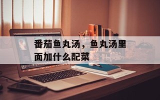 番茄鱼丸汤，鱼丸汤里面加什么配菜