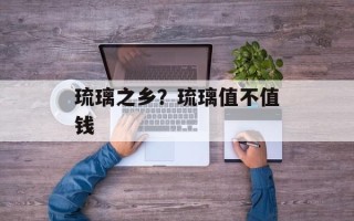 琉璃之乡？琉璃值不值钱