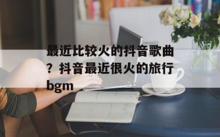 最近比较火的抖音歌曲？抖音最近很火的旅行bgm
