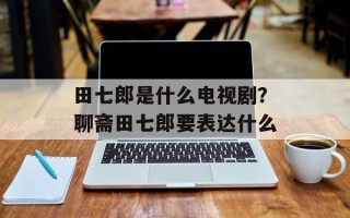 田七郎是什么电视剧？聊斋田七郎要表达什么
