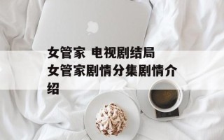 女管家 电视剧结局 女管家剧情分集剧情介绍