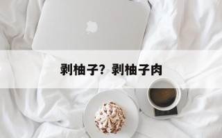 剥柚子？剥柚子肉