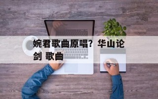 婉君歌曲原唱？华山论剑 歌曲