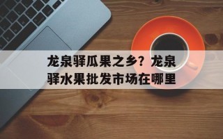 龙泉驿瓜果之乡？龙泉驿水果批发市场在哪里