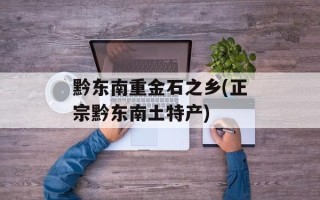 黔东南重金石之乡(正宗黔东南土特产)