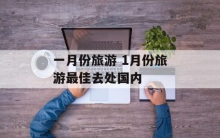 一月份旅游 1月份旅游最佳去处国内
