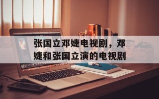 张国立邓婕电视剧，邓婕和张国立演的电视剧