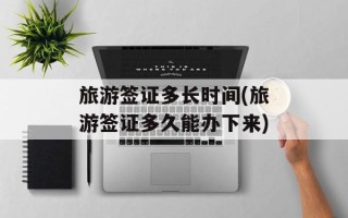 旅游签证多长时间(旅游签证多久能办下来)