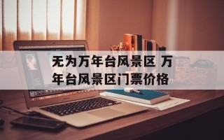 无为万年台风景区 万年台风景区门票价格