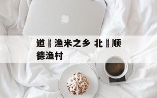 道滘渔米之乡 北滘顺德渔村