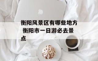 衡阳风景区有哪些地方 衡阳市一日游必去景点