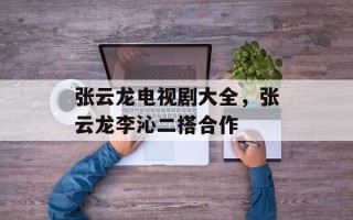 张云龙电视剧大全，张云龙李沁二搭合作