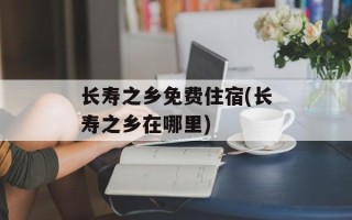 长寿之乡免费住宿(长寿之乡在哪里)