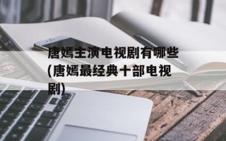 唐嫣主演电视剧有哪些(唐嫣最经典十部电视剧)
