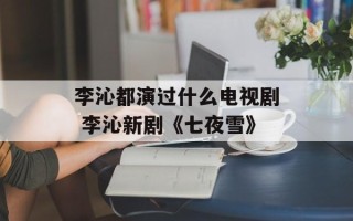 李沁都演过什么电视剧 李沁新剧《七夜雪》