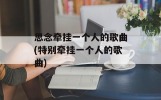 思念牵挂一个人的歌曲(特别牵挂一个人的歌曲)
