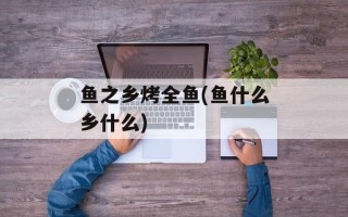 鱼之乡烤全鱼(鱼什么乡什么)
