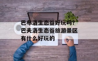 巴布洛生态谷好玩吗？巴夫洛生态谷旅游景区有什么好玩的