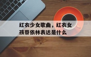 红衣少女歌曲，红衣女孩蔡依林表达是什么