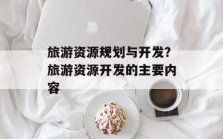旅游资源规划与开发？旅游资源开发的主要内容