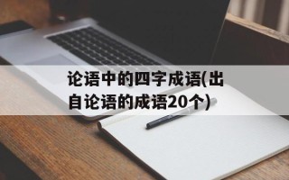 论语中的四字成语(出自论语的成语20个)