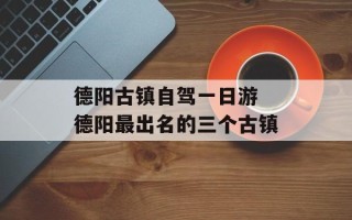 德阳古镇自驾一日游 德阳最出名的三个古镇