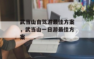 武当山自驾游最佳方案，武当山一日游最佳方案