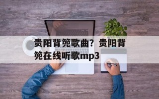 贵阳背篼歌曲？贵阳背篼在线听歌mp3