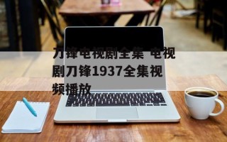 刀锋电视剧全集 电视剧刀锋1937全集视频播放