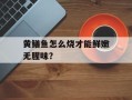 黄鳝鱼怎么烧才能鲜嫩无腥味？