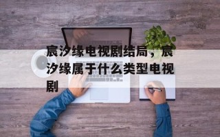 宸汐缘电视剧结局，宸汐缘属于什么类型电视剧