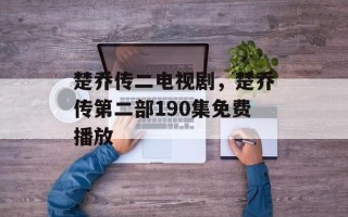楚乔传二电视剧，楚乔传第二部190集免费播放