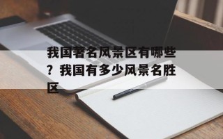 我国著名风景区有哪些？我国有多少风景名胜区