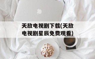 天敌电视剧下载(天敌电视剧星辰免费观看)